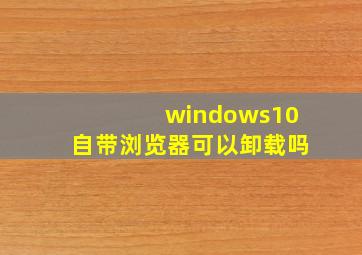 windows10自带浏览器可以卸载吗