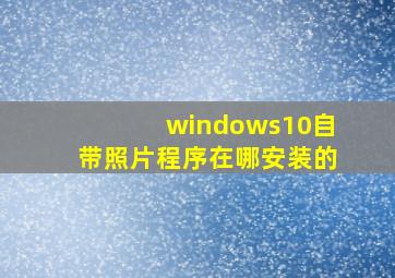 windows10自带照片程序在哪安装的