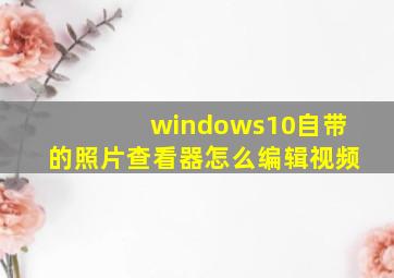 windows10自带的照片查看器怎么编辑视频