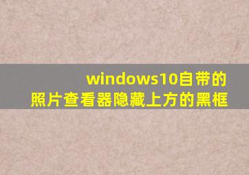 windows10自带的照片查看器隐藏上方的黑框