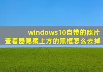 windows10自带的照片查看器隐藏上方的黑框怎么去掉