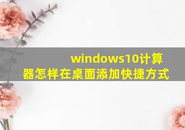 windows10计算器怎样在桌面添加快捷方式