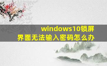 windows10锁屏界面无法输入密码怎么办