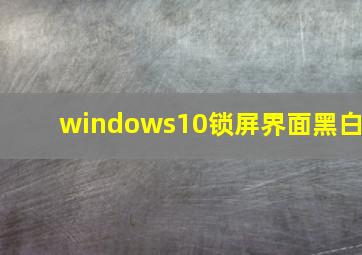 windows10锁屏界面黑白