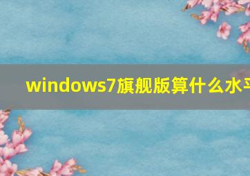 windows7旗舰版算什么水平