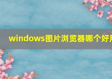 windows图片浏览器哪个好用