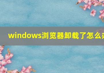 windows浏览器卸载了怎么办