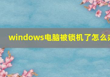 windows电脑被锁机了怎么办