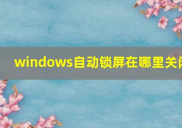 windows自动锁屏在哪里关闭