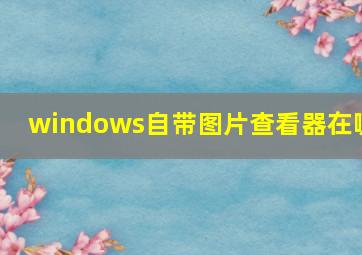 windows自带图片查看器在哪