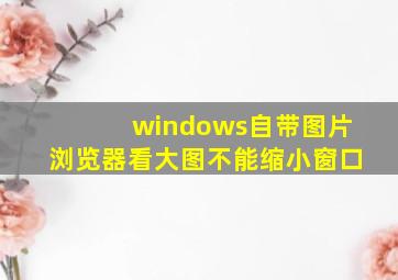 windows自带图片浏览器看大图不能缩小窗口