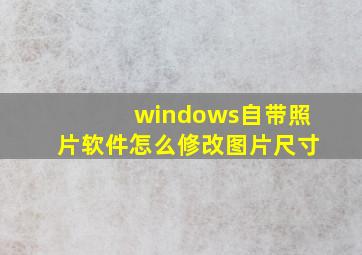 windows自带照片软件怎么修改图片尺寸