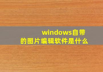 windows自带的图片编辑软件是什么