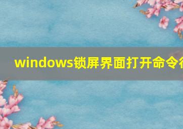 windows锁屏界面打开命令行