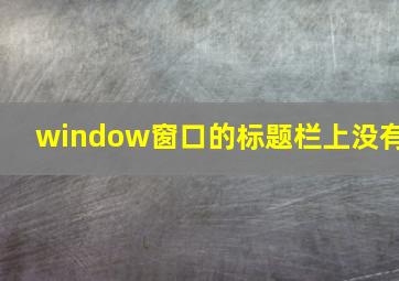 window窗口的标题栏上没有