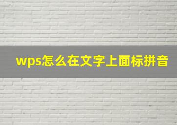 wps怎么在文字上面标拼音