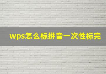 wps怎么标拼音一次性标完