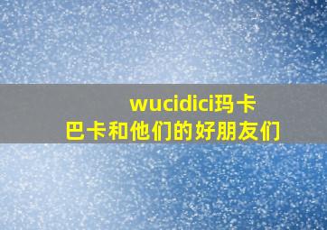 wucidici玛卡巴卡和他们的好朋友们