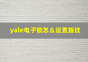 yale电子锁怎么设置指纹