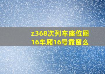 z368次列车座位图16车厢16号靠窗么