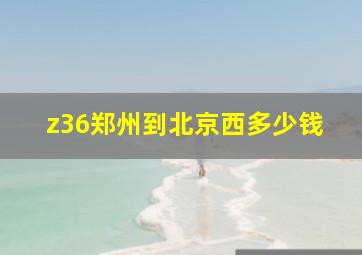 z36郑州到北京西多少钱