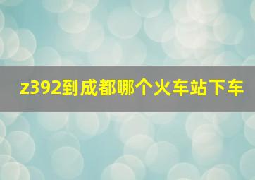 z392到成都哪个火车站下车