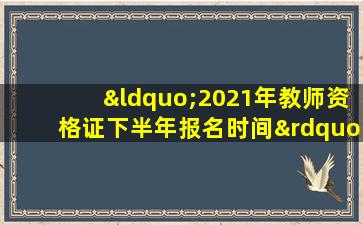 “2021年教师资格证下半年报名时间”