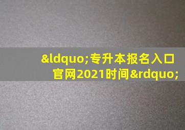 “专升本报名入口官网2021时间”