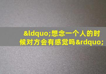 “想念一个人的时候对方会有感觉吗”