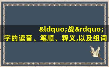 “战”字的读音、笔顺、释义,以及组词、造句的技巧