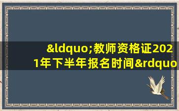 “教师资格证2021年下半年报名时间”