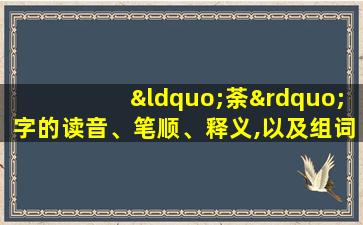 “荼”字的读音、笔顺、释义,以及组词、造句的技巧