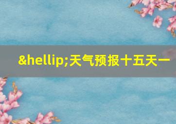 …天气预报十五天一