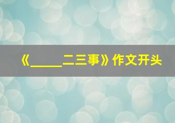 《_____二三事》作文开头