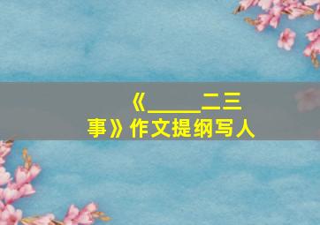 《_____二三事》作文提纲写人