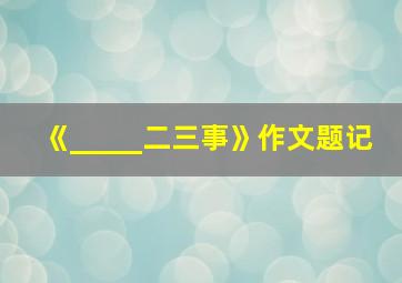 《_____二三事》作文题记