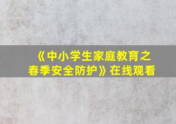 《中小学生家庭教育之春季安全防护》在线观看