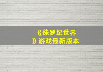 《侏罗纪世界》游戏最新版本