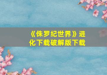 《侏罗纪世界》进化下载破解版下载