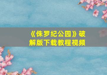 《侏罗纪公园》破解版下载教程视频