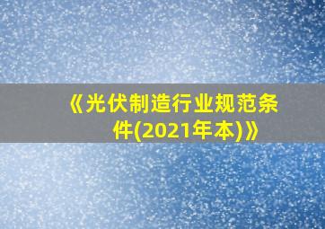 《光伏制造行业规范条件(2021年本)》