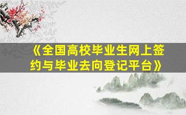 《全国高校毕业生网上签约与毕业去向登记平台》