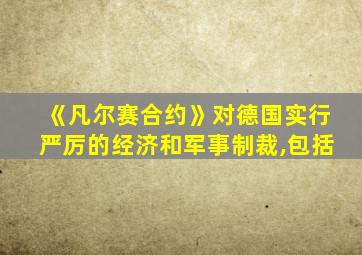 《凡尔赛合约》对德国实行严厉的经济和军事制裁,包括