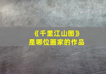 《千里江山图》是哪位画家的作品