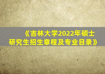 《吉林大学2022年硕士研究生招生章程及专业目录》