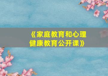 《家庭教育和心理健康教育公开课》