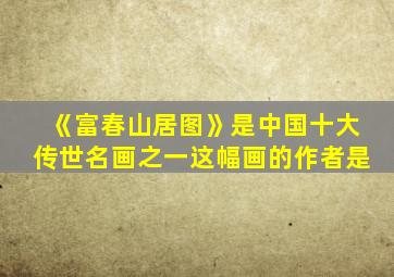 《富春山居图》是中国十大传世名画之一这幅画的作者是