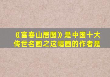 《富春山居图》是中国十大传世名画之这幅画的作者是