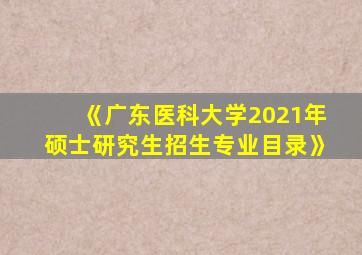 《广东医科大学2021年硕士研究生招生专业目录》