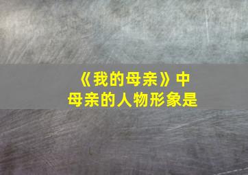 《我的母亲》中母亲的人物形象是